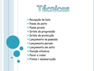 ¤ Recepção da bola
¤ Passe de peito
¤ Passe picado
¤ Drible de progressão
¤ Drible de protecção
¤ Lançamento na passada
¤ Lançamento parado
¤ Lançamento em salto
¤ Posição ofensiva
¤ Parar e rodar
¤ Fintas / desmarcação
 
