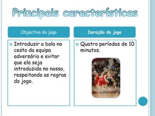  Introduzir a bola no
cesto da equipa
adversária e evitar
que ela seja
introduzida no nosso,
respeitando as regras
do jogo.
 Quatro períodos de 10
minutos.
Objectivo do jogo Duração do jogo
 