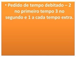 • Pedido de tempo debitado – 2
no primeiro tempo 3 no
segundo e 1 a cada tempo extra.
 