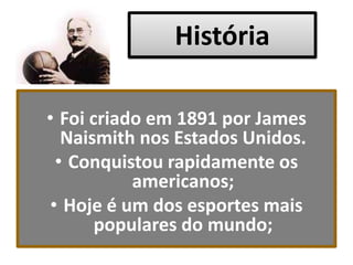 História
• Foi criado em 1891 por James
Naismith nos Estados Unidos.
• Conquistou rapidamente os
americanos;
• Hoje é um dos esportes mais
populares do mundo;
 