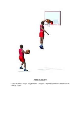 TOCO (BLOQUEIO)
Lance de defesa em que o jogador salta e bloqueia o movimento da bola que está indo em
direção à cesta.
 