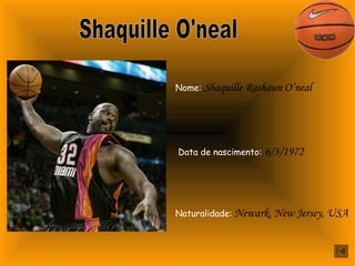 Nome: Shaquille Rashaun O’neal 
Data de nascimento: 6/3/1972 
Naturalidade: Newark, New Jersey, USA 

