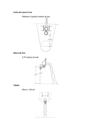 Linha de Lance Livre
Distante 4 (quatro) metros do aro.
Altura do Aro
2,75 metros do solo
Tabela
90cm x 120 cm
 