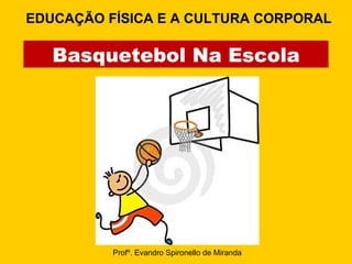 Basquetebol Na Escola Profº. Evandro Spironello de Miranda EDUCAÇÃO FÍSICA E A CULTURA CORPORAL 