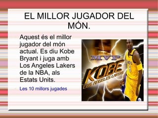 EL MILLOR JUGADOR DEL
               MÓN.
●   Aquest és el millor
    jugador del món
    actual. Es diu Kobe
    Bryant i juga amb
    Los Angeles Lakers
    de la NBA, als
    Estats Units.
●   Les 10 millors jugades
 