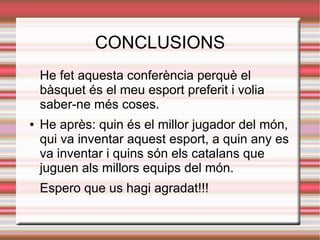 CONCLUSIONS
    He fet aquesta conferència perquè el
    bàsquet és el meu esport preferit i volia
    saber-ne més coses.
●   He après: quin és el millor jugador del món,
    qui va inventar aquest esport, a quin any es
    va inventar i quins són els catalans que
    juguen als millors equips del món.
    Espero que us hagi agradat!!!
 