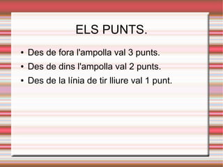 ELS PUNTS.
●   Des de fora l'ampolla val 3 punts.
●   Des de dins l'ampolla val 2 punts.
●   Des de la línia de tir lliure val 1 punt.
 