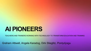 AI PIONEERS
TEACHERS AND TRAINERS WORKING WITH TECHNOLOGY TO TRANSFORM EDUCATION AND TRAINING
Graham Attwell, Angela Karadog, Dirk Stieglitz, Pontydysgu
 