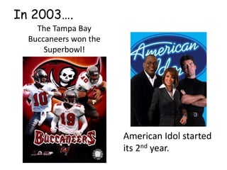 In 2003….The Tampa Bay Buccaneers won the Superbowl!American Idol started its 2nd year.