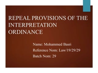 REPEAL PROVISIONS OF THE
INTERPRETATION
ORDINANCE
Name: Mohammed Basri
Reference Nom: Law/19/29/29
Batch Nom: 29
 