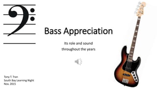 Bass Appreciation
Its role and sound
throughout the years
Tony T. Tran
South Bay Learning Night
Nov. 2015
 
