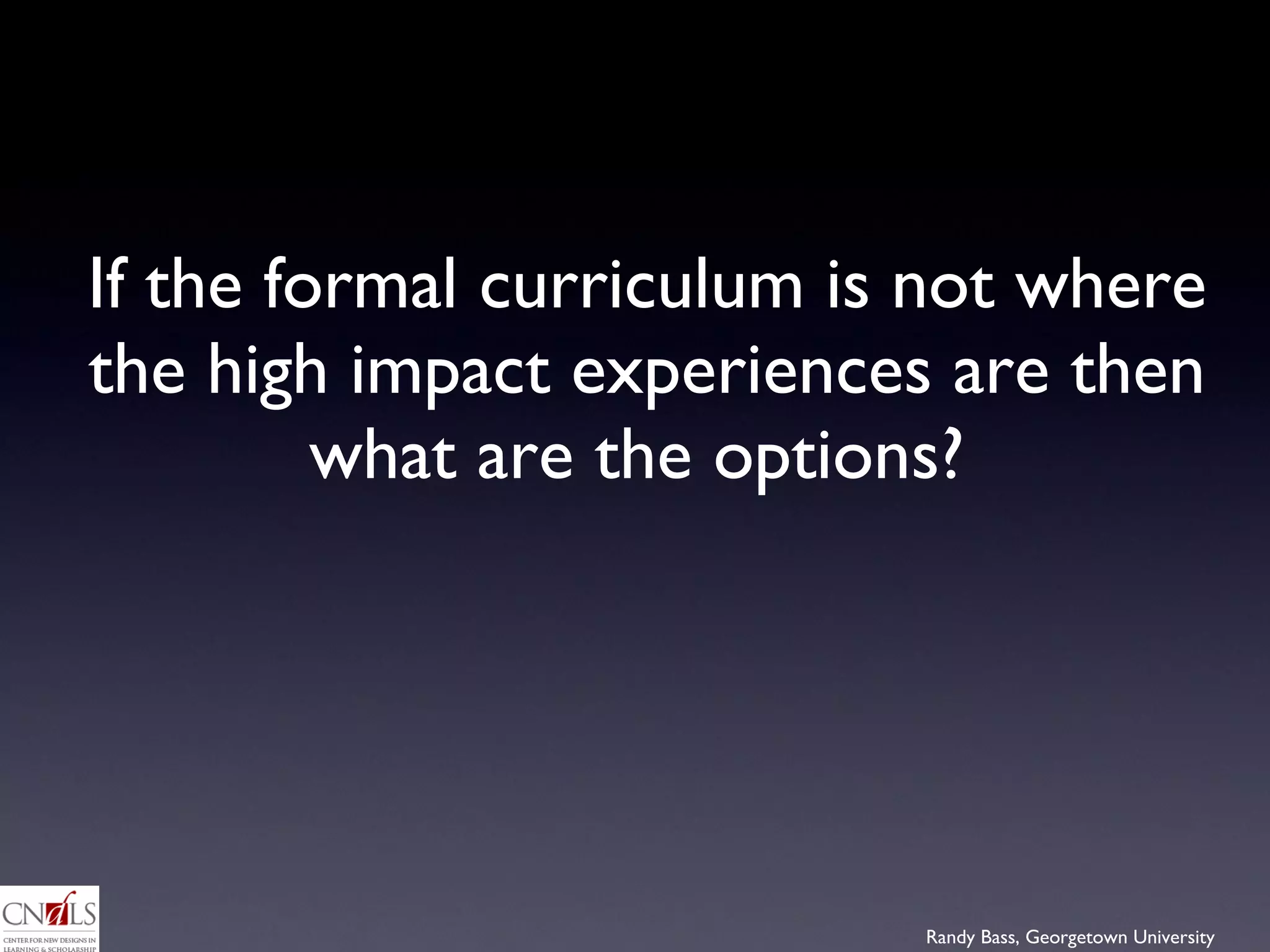 If the formal curriculum is not where the high impact experiences are then what are the options?  