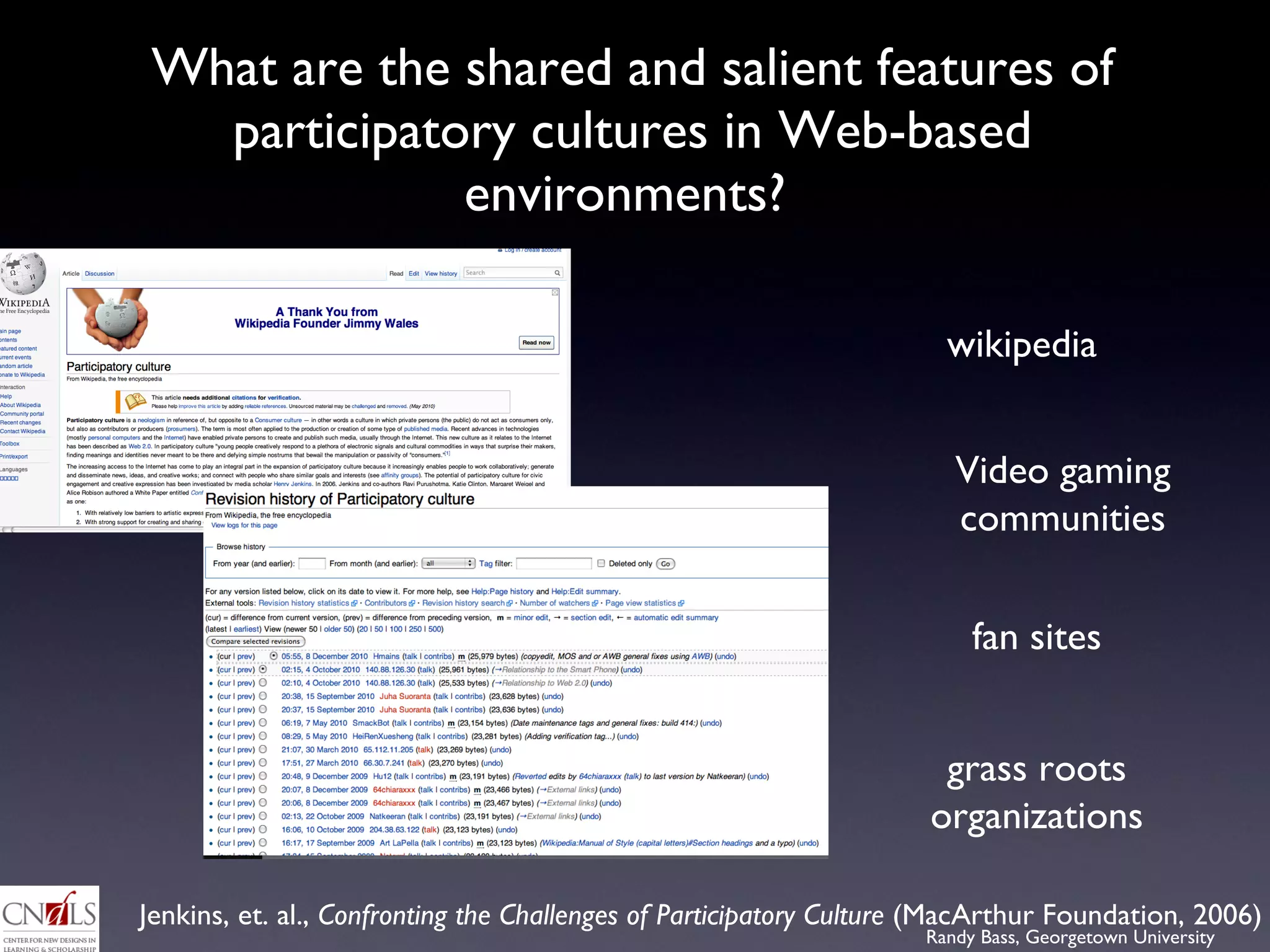What are the shared and salient features of participatory cultures in Web-based environments?  Jenkins, et. al.,  Confronting the Challenges of Participatory Culture  (MacArthur Foundation, 2006) wikipedia Video gaming communities grass roots organizations fan sites 