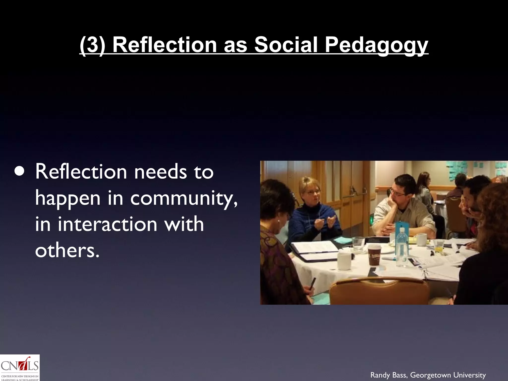 (3) Reflection as Social Pedagogy Reflection needs to happen in community, in interaction with others. 