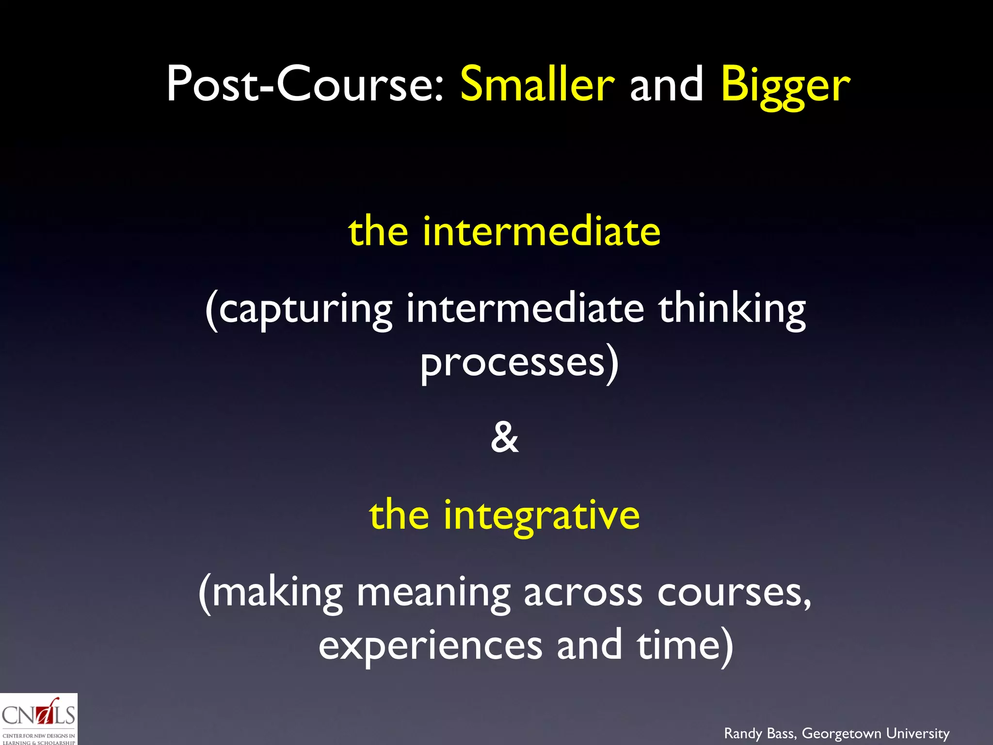 Post-Course:  Smaller  and  Bigger the intermediate (capturing intermediate thinking processes)  & the integrative (making meaning across courses, experiences and time) 