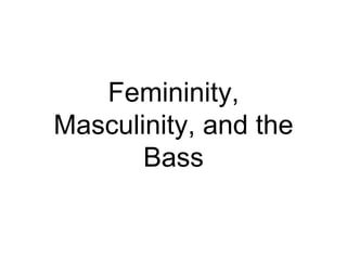 Femininity,
Masculinity, and the
Bass
 
