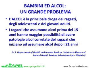 www.apel-pediatri.it www.ferrandoalberto.eu
BAMBINI ED ALCOL:
UN GRANDE PROBLEMA
• L’ALCOL è la principale droga dei ragaz...