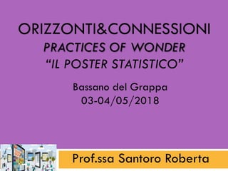 ORIZZONTI&CONNESSIONI
PRACTICES OF WONDER
“IL POSTER STATISTICO”
Prof.ssa Santoro Roberta
Bassano del Grappa
03-04/05/2018
 