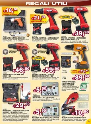 REGALI UTILI
  €   18,90
                                                          €   21,90                                                     2 BATTERIE




1422522
CACCIAVITE A BATTERIA DRIVER 48V
                                                          1429316
                                                          TRAPANO-AVVITATORE A BATTERIA ENERGY
                                                                                                                       1429325
                                                                                                                                               €    39,90
                                                                                                                       TRAPANO-AVVITATORE A BATTERIA CON
Coppia di serraggio regolabile. Attacco inserti esago-    12V. Numero di giri e coppia di serraggio regolabili.        PERCUSSIONE ENERGY 214P
nale1/4” magnetico. Luce led escludibile.                 Mandrino autoserrante ø10mm.                                 14,4V. Numero di giri e coppia di serraggio regolabili.
                                                                                                                       Mandrino autoserrante ø10mm. Percussione disinseribile.




            INGRANAGGI                                                INGRANAGGI
            IN ACCIAIO                                                IN ACCIAIO


                                                              2 BATTERIE




1429907
                     €    46,                 50
                                                          1429517
                                                                                €     59,                 90           1429350
                                                                                                                       14,4 Volt                             €   79,90
                                                                                                                                                     89,90
TRAPANO-AVVITATORE A BATTERIA                             TRAPANO-AVVITATORE A BATTERIA
EXPERT 1180                                               CON PERCUSSIONE EXPERT 2120P
                                                                                                                       1429351
18V. Numero di giri e coppia di serraggio regolabili.
Mandrino autoserrante ø10mm.
                                                          12V. Numero di giri e coppia di serraggio regolabili. Man-
                                                          drino autoserrante ø10mm. Percussione disinseribile.         18 Volt                 €
                                                                                                                       TRAPANO AVVITATORE
                                                                                                                       A BATTERIA AL LITIO
                                                                                                                       LI-TECH 2 VELOCITÀ



                                                                  5,50
                                                                                                                       2 velocità meccaniche. Numero di
                                                                                                                       giri e coppia di serraggio regolabili.
                                                                                                                       Mandrino autoserrante ø10mm.
                                                              €                                                        Luce led.

                                                          1461575
                                                          ACCESSORI
                                                          MULTIUTENSILE PER SMERIGLIARE
                                                          Diametro codolo accessori 3,2mm - Per Valex, Dremel,
                                                          Black&Decker e multiutensili compatibili.



                      €    29,90
                                                                  5,90
1401576


                                                                                                                                                   10,90
MULTIUTENSILE UNIVERSAL 230 FLEX CON
SUPPORTO E ALBERO FLESSIBILE
Potenza 135W - Numero di giri 11000-37000min¯¹ -
Mandrino autoserrante fornito di ganasce intercambia-
                                                            €                                                                                 €
bili ø2,5-3,2mm - Utilizzabile in posizione stazionaria   1461571                                                      1980321
su supporto telescopico da banco e albero di trasmis-     ACCESSORI MULTIUTENSILE PER LUCIDARE                         INCISORE ELETTRICO CON 2 MASCHERE
sione flessibile con mandrino - Fornito di accessori      Diametro codolo accessori 3,2mm - Per Valex, Dremel,         13W. Potenza di incisione regolabile. Punta sostituibile.
assortiti per levigare, smerigliare, fresare.             Black&Decker e multiutensili compatibili.                    Con maschere per incisioni di numeri, lettere, figure.
                                                                                                                                                                                   9
 