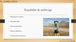 Traçabilité & archivage
• Repérage de conduites
• Traçabilité GPS
• Bureaux Géomètres
• Bureaux ingénieurs
• Création bases de données
 