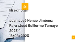 “
▪ Mi ex hogar
▪ Juan José Henao Jiménez
▪ Para :José Guillermo Tamayo
▪ 2023-1
▪ 18/04/2023 1
 