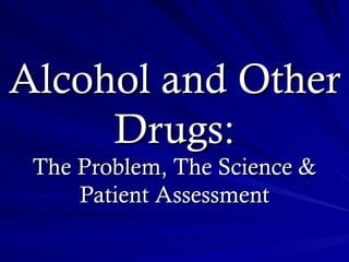 Alcohol and Other
     Drugs:
 The Problem, The Science &
     Patient Assessment
 