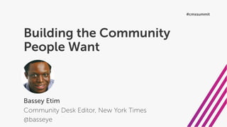 Building the Community
People Want
Bassey Etim
Community Desk Editor, New York Times
@basseye
#cmxsummit
 