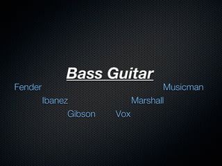 Bass Guitar
Fender                                Musicman
         Ibanez               Marshall
               Gibson   Vox
 