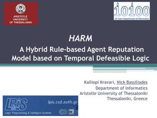 HARM
  A Hybrid Rule-based Agent Reputation
Model based on Temporal Defeasible Logic


                     Kalliopi Kravari, Nick Bassiliades
                            Department of Informatics
                   Aristotle University of Thessaloniki
                                 Thessaloniki, Greece
 
