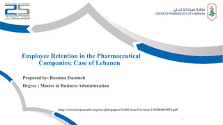 Employee Retention in the Pharmaceutical
Companies: Case of Lebanon
Prepared by: Bassima Hazimeh
Degree : Master in Business Administration
http://www.iosrjournals.org/iosr-jbm/papers/Vol18-issue4/Version-1/H1804015875.pdf
1
 