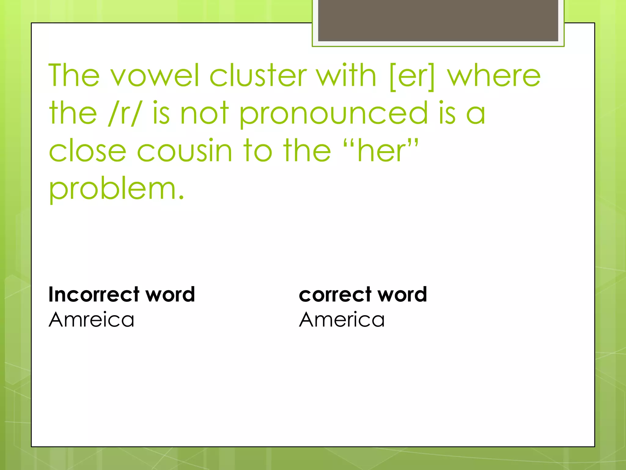 The vowel cluster with [er] where
the /r/ is not pronounced is a
close cousin to the “her”
problem.


Incorrect word   correct word
Amreica          America
 
