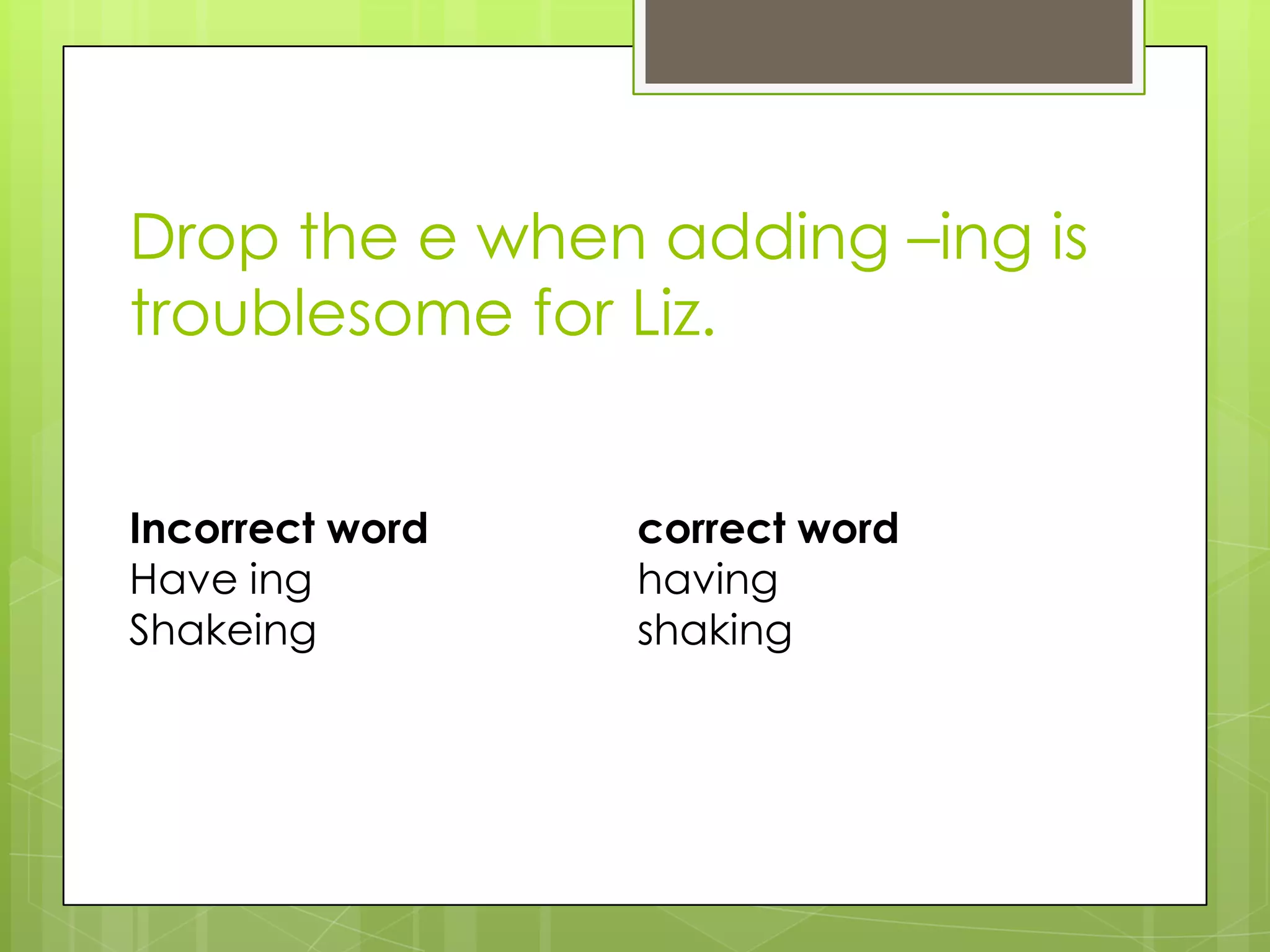 Drop the e when adding –ing is
troublesome for Liz.


Incorrect word   correct word
Have ing         having
Shakeing         shaking
 