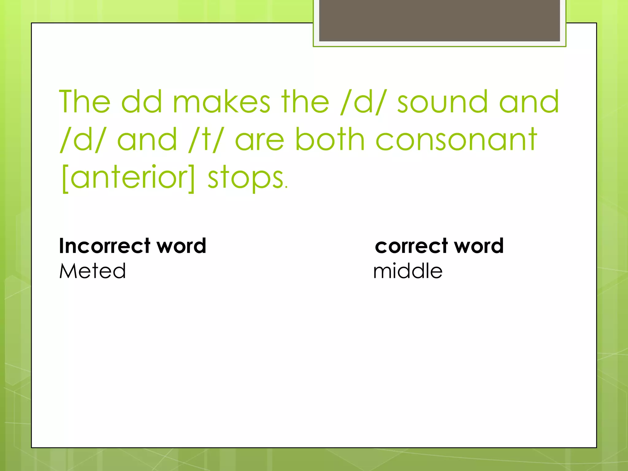 The dd makes the /d/ sound and
/d/ and /t/ are both consonant
[anterior] stops.

Incorrect word    correct word
Meted             middle
 