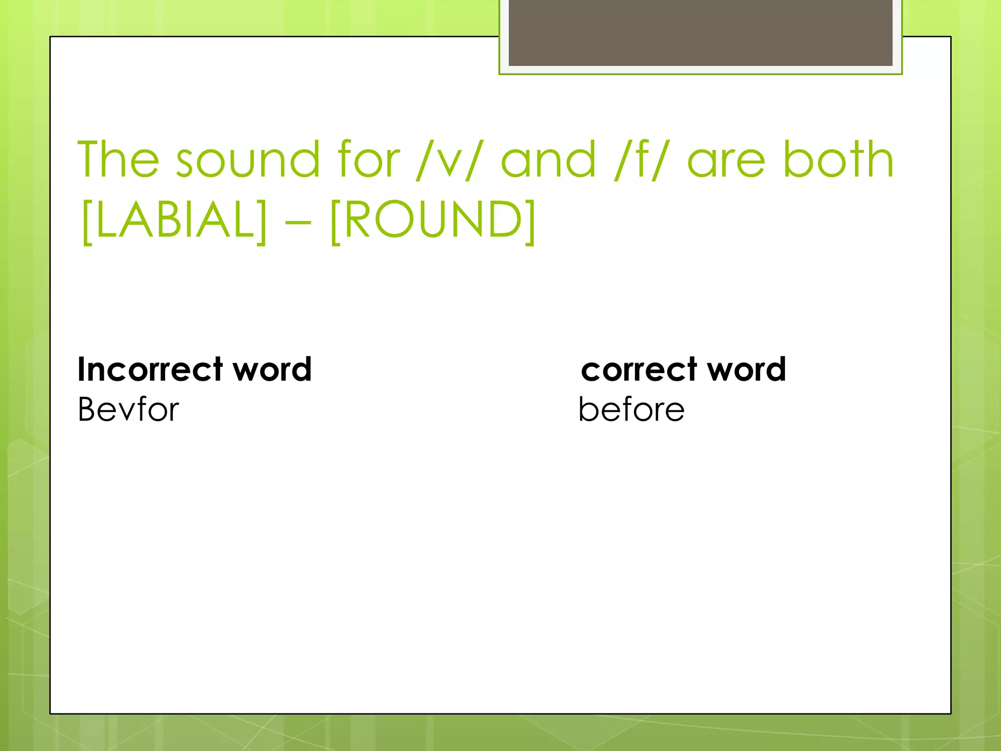 The sound for /v/ and /f/ are both
[LABIAL] – [ROUND]

Incorrect word      correct word
Bevfor              before
 