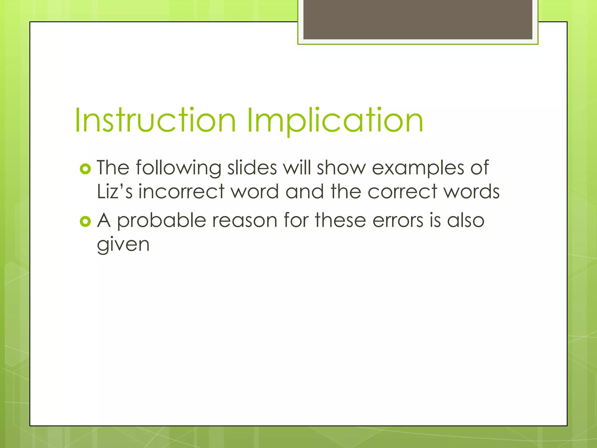 Instruction Implication
 The  following slides will show examples of
  Liz’s incorrect word and the correct words
 A probable reason for these errors is also
  given
 