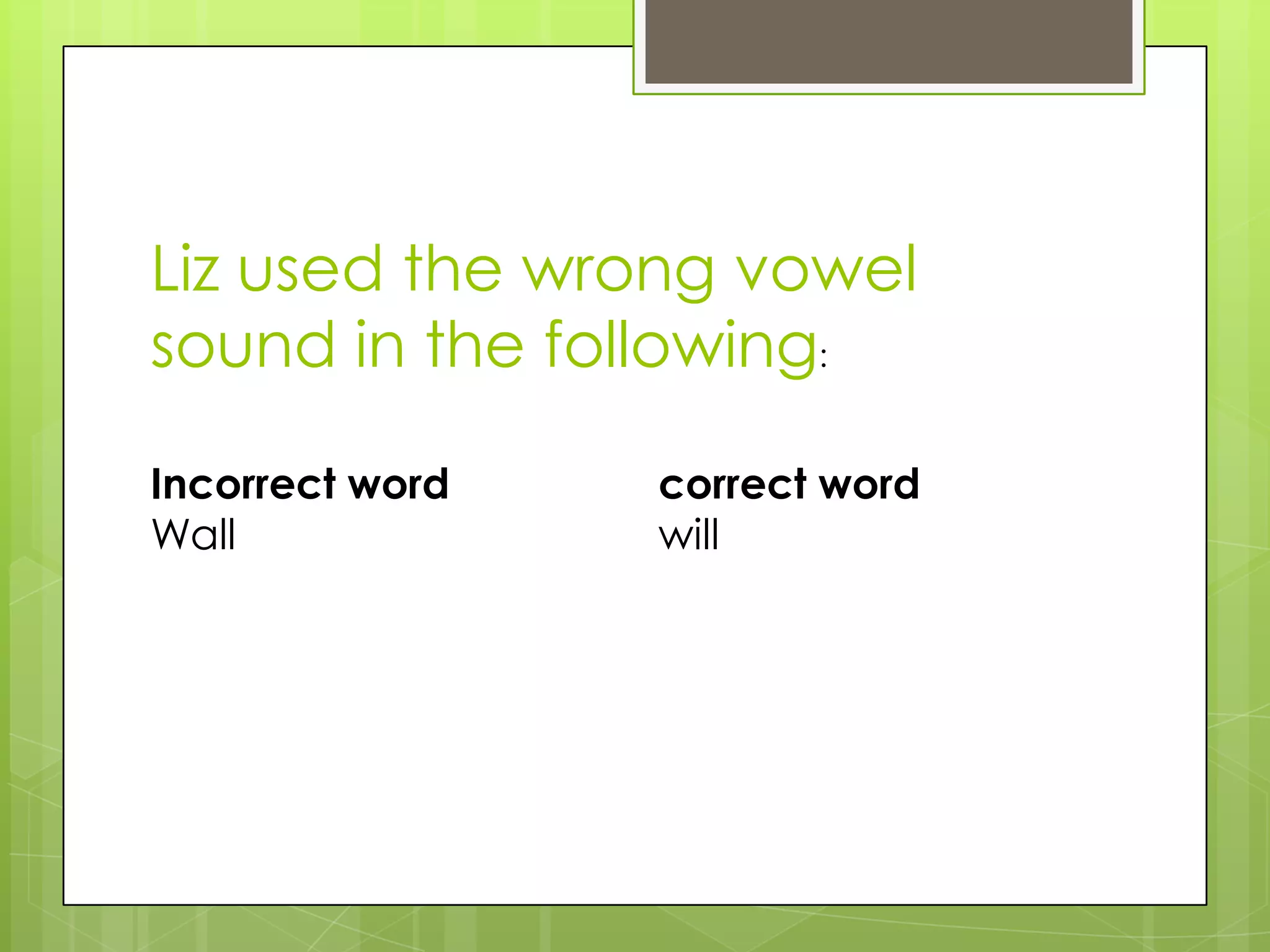 Liz used the wrong vowel
sound in the following:

Incorrect word   correct word
Wall             will
 