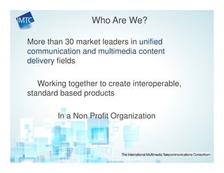 Who Are We?

    More than 30 market leaders in unified
    communication and multimedia content
    delivery fields

       Working together to create interoperable,
    standard based products

            In a Non Profit Organization



4
 