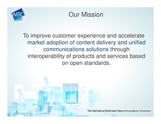 Our Mission


    To improve customer experience and accelerate
     market adoption of content delivery and unified
            communications solutions through
      interoperability of products and services based
                     on open standards.




6
 