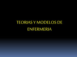 TEORIAS Y MODELOS DE
ENFERMERIA
 