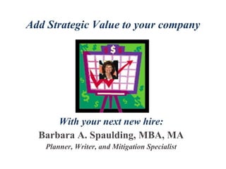 Add Strategic Value to your company With your next new hire: Barbara A. Spaulding, MBA, MA Planner, Writer, and Mitigation Specialist 