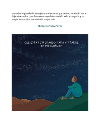 entiendas lo grande del semejante acto de amor que tuviste, recién ahí vas a
dejar de extrañar para darte cuenta que haberlo dado todo hizo que hoy no
tengas menos, sino que cada día tengas más...
#ElQueDaNuncaPierde
 