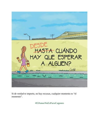Si de verdad te importo, no hay excusas, cualquier momento es “el
momento”.
#ElAmorNoEsParaCagones
 