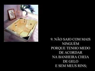 9. NÃO SAIO COM MAIS  NINGUÉM  PORQUE TENHO MEDO  DE ACORDAR  NA BANHEIRA CHEIA  DE GELO  E SEM MEUS RINS; 