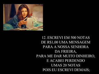 12. ESCREVI EM 500 NOTAS  DE R$1,00 UMA MENSAGEM  PARA A NOSSA SENHORA  DA FRIEIRA,  PARA ME DAR MUITO DINHEIRO,  E ACABEI PERDENDO  UMAS 20 NOTAS  POIS EU ESCREVI DEMAIS; 