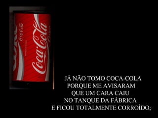 2.  JÁ NÃO TOMO COCA-COLA  PORQUE ME AVISARAM  QUE UM CARA CAIU  NO TANQUE DA FÁBRICA  E FICOU TOTALMENTE CORROÍDO; 