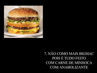 7. NÃO COMO MAIS BIGMAC  POIS É TUDO FEITO  COM CARNE DE MINHOCA  COM ANABOLIZANTE ; 