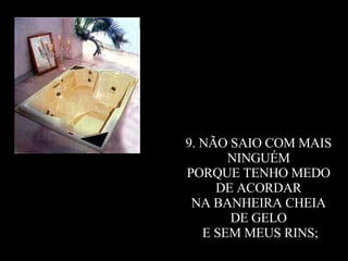 9. NÃO SAIO COM MAIS  NINGUÉM  PORQUE TENHO MEDO  DE ACORDAR  NA BANHEIRA CHEIA  DE GELO  E SEM MEUS RINS; 