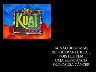 14. NÃO BEBO MAIS  REFRIGERANTE KUAT,  POIS ELE TEM  UMA SUBSTÂNCIA  QUE CAUSA CÂNCER; 