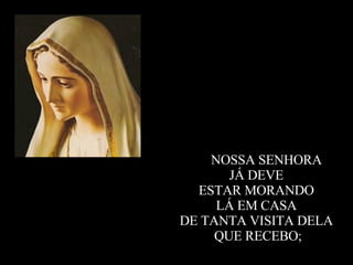 15.  NOSSA SENHORA  JÁ DEVE  ESTAR MORANDO  LÁ EM CASA  DE TANTA VISITA DELA  QUE RECEBO; 