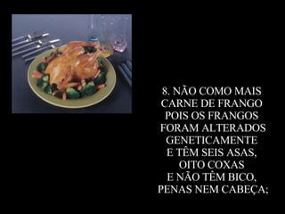 8. NÃO COMO MAIS  CARNE DE FRANGO  POIS OS FRANGOS  FORAM ALTERADOS GENETICAMENTE  E TÊM SEIS ASAS,  OITO COXAS  E NÃO TÊM BICO,  PENAS NEM CABEÇA; 